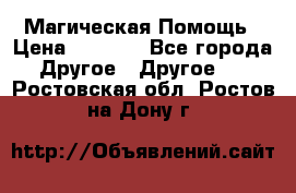 Магическая Помощь › Цена ­ 1 000 - Все города Другое » Другое   . Ростовская обл.,Ростов-на-Дону г.